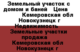 Земельный участок с домом и баней › Цена ­ 100 000 - Кемеровская обл., Новокузнецк г. Недвижимость » Земельные участки продажа   . Кемеровская обл.,Новокузнецк г.